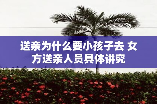 送亲为什么要小孩子去 女方送亲人员具体讲究