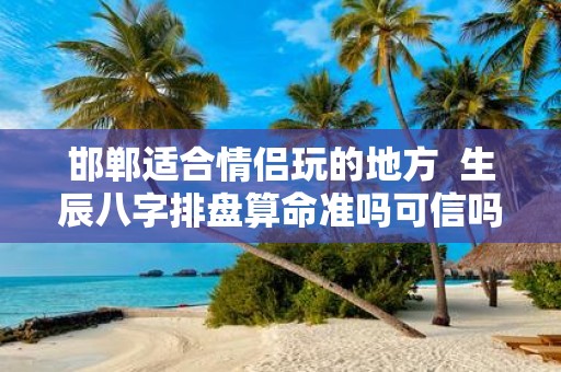 邯郸适合情侣玩的地方 生辰八字排盘算命准吗可信吗