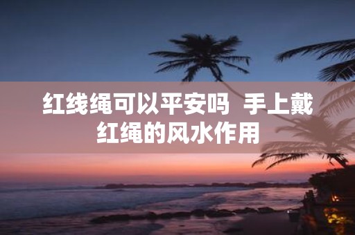 红线绳可以平安吗 手上戴红绳的风水作用