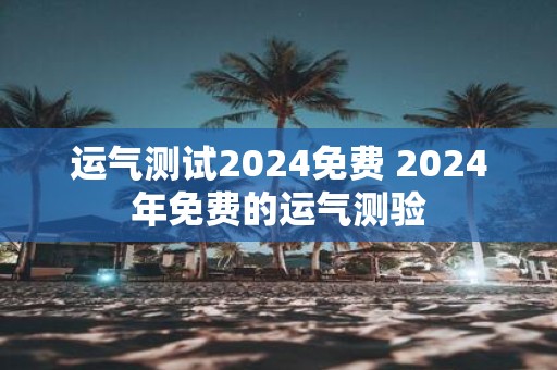 运气测试2025免费 2025年免费的运气测验