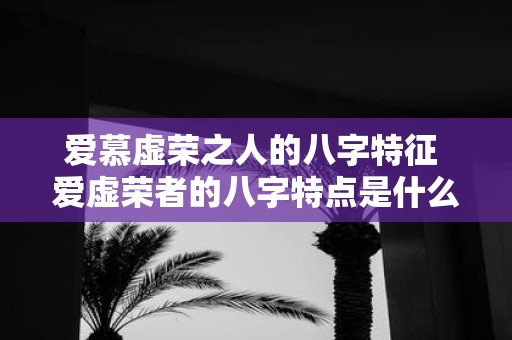 爱慕虚荣之人的八字特征 爱虚荣者的八字特点是什么
