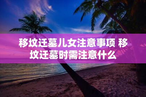 移坟迁墓儿女注意事项 移坟迁墓时需注意什么