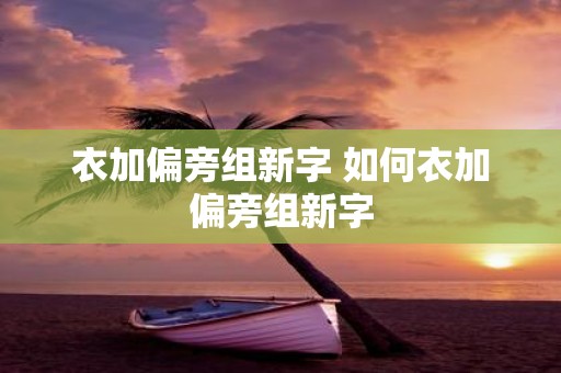 衣加偏旁组新字 如何衣加偏旁组新字