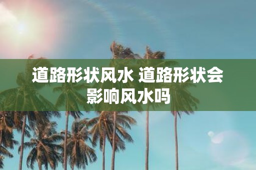 道路形状风水 道路形状会影响风水吗