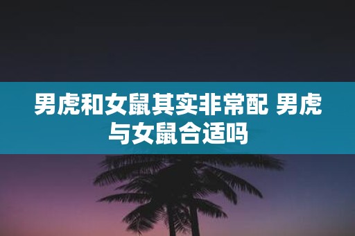 男虎和女鼠其实非常配 男虎与女鼠合适吗
