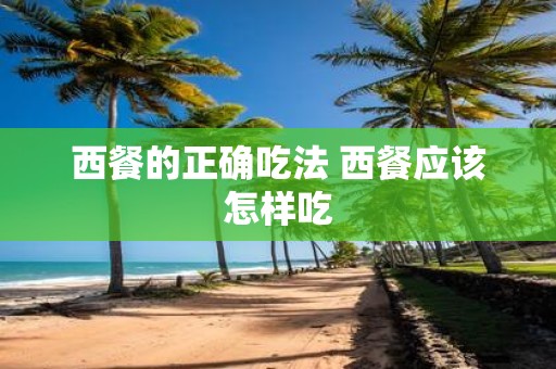西餐的正确吃法 西餐应该怎样吃
