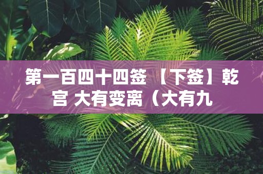 第一百四十四签 【下签】乾宫 大有变离（大有九