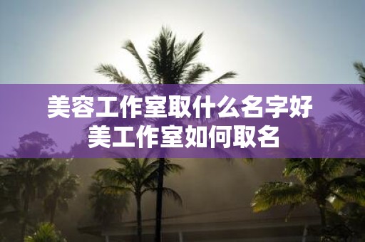 美容工作室取什么名字好 美工作室如何取名
