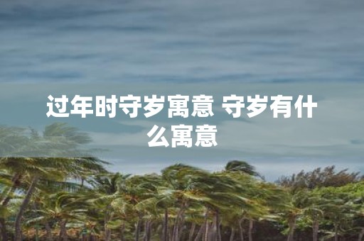 过年时守岁寓意 守岁有什么寓意