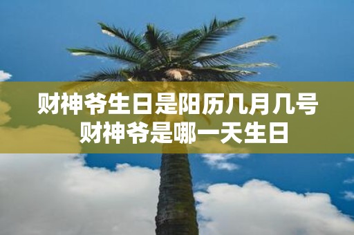 财神爷生日是阳历几月几号  财神爷是哪一天生日