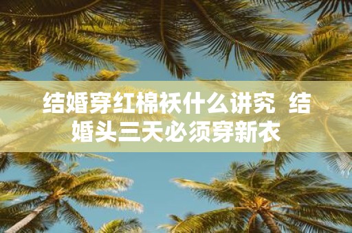 结婚穿红棉袄什么讲究 结婚头三天必须穿新衣