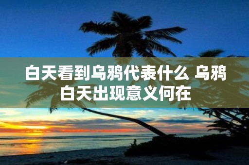 白天看到乌鸦代表什么 乌鸦白天出现意义何在