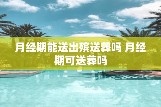 月经期能送出殡送葬吗 月经期可送葬吗