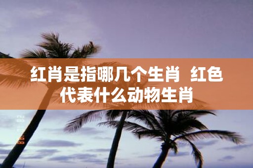 红肖是指哪几个生肖 红色代表什么动物生肖