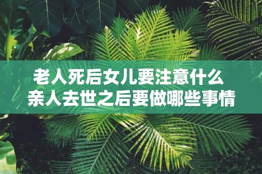 老人死后女儿要注意什么 亲人去世之后要做哪些事情