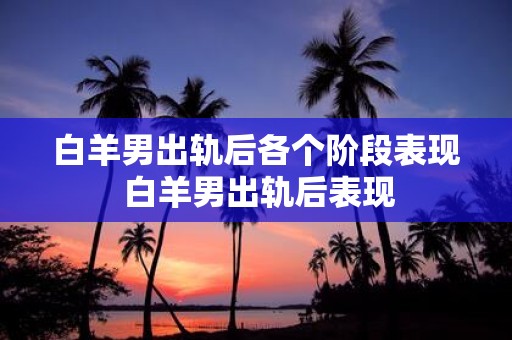 白羊男出轨后各个阶段表现 白羊男出轨后表现