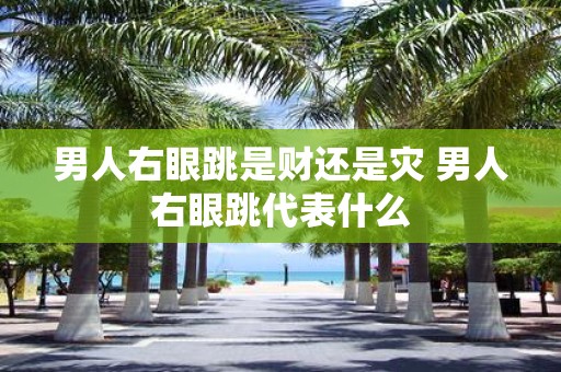男人右眼跳是财还是灾 男人右眼跳代表什么