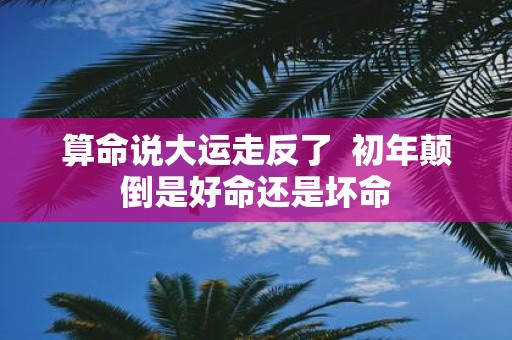 算命说大运走反了 初年颠倒是好命还是坏命