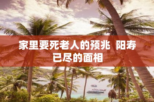 家里要死老人的预兆 阳寿已尽的面相
