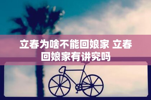 立春为啥不能回娘家 立春回娘家有讲究吗