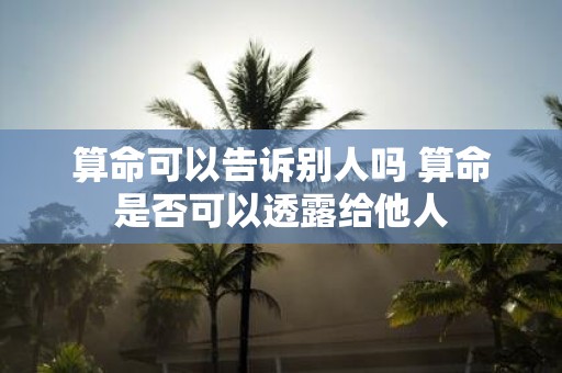 算命可以告诉别人吗 算命是否可以透露给他人