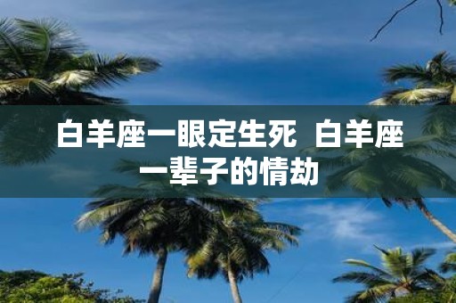 白羊座一眼定生死 白羊座一辈子的情劫