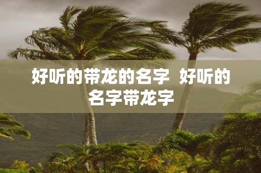 好听的带龙的名字 好听的名字带龙字