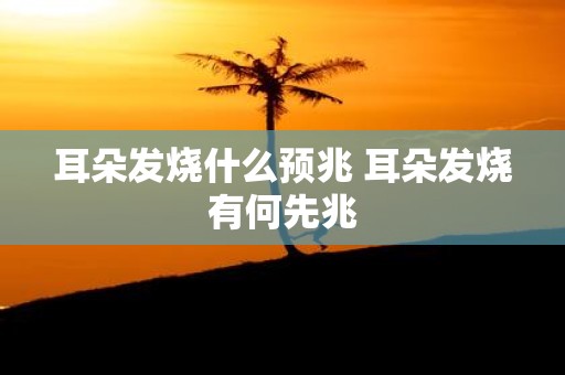 耳朵发烧什么预兆 耳朵发烧有何先兆