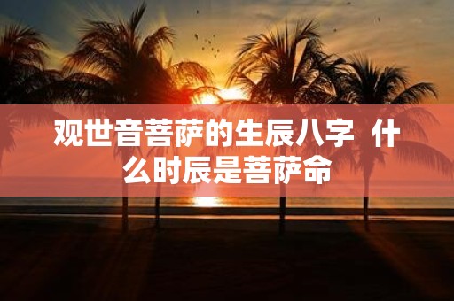 观世音菩萨的生辰八字 什么时辰是菩萨命