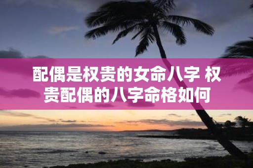 配偶是权贵的女命八字 权贵配偶的八字命格如何