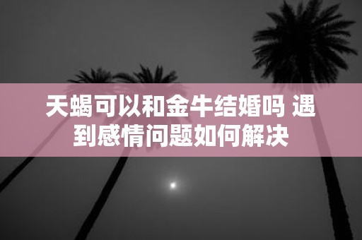 天蝎可以和金牛结婚吗 遇到感情问题如何解决