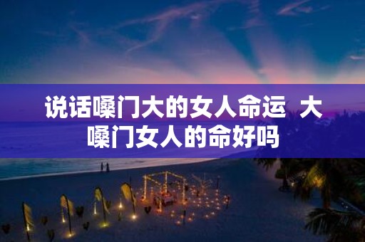 说话嗓门大的女人命运 大嗓门女人的命好吗