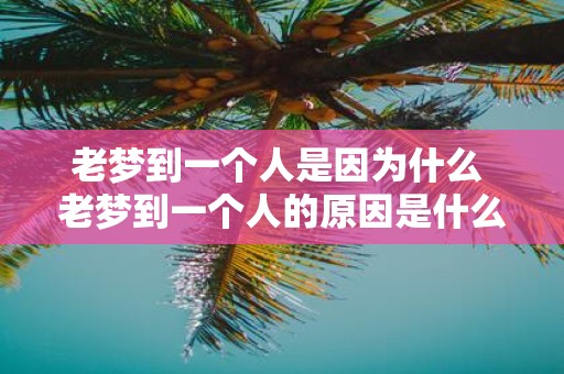 老梦到一个人是因为什么 老梦到一个人的原因是什么