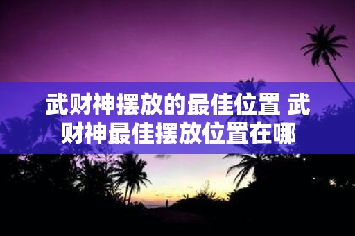 武财神摆放的最佳位置 武财神最佳摆放位置在哪