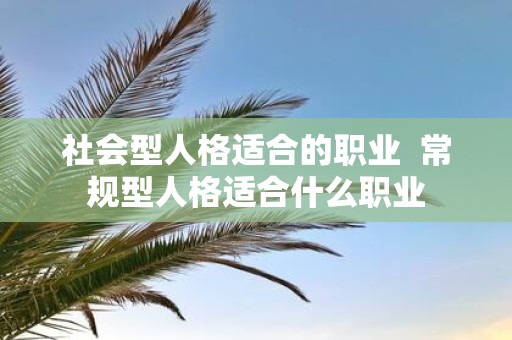 社会型人格适合的职业 常规型人格适合什么职业