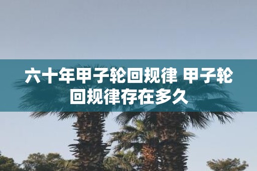 六十年甲子轮回规律 甲子轮回规律存在多久