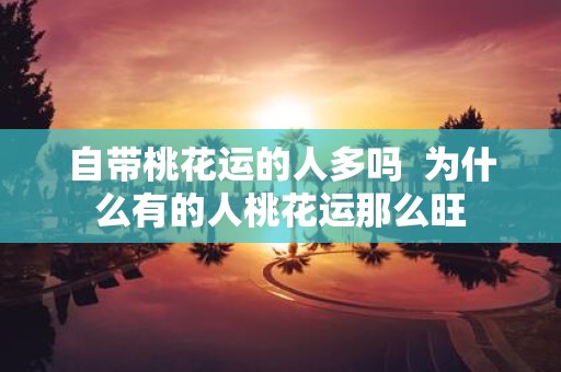 自带桃花运的人多吗 为什么有的人桃花运那么旺