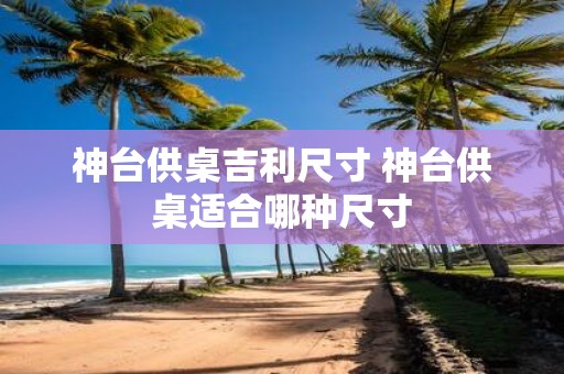神台供桌吉利尺寸 神台供桌适合哪种尺寸