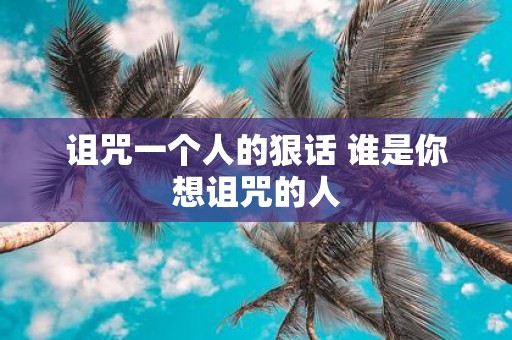 诅咒一个人的狠话 谁是你想诅咒的人