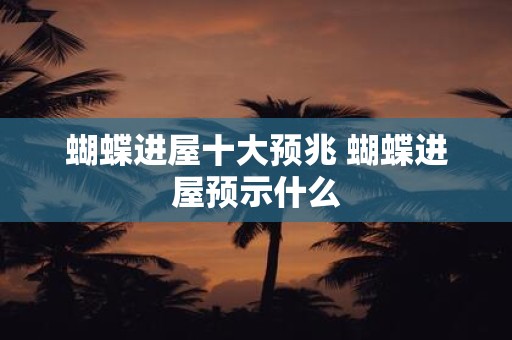 蝴蝶进屋十大预兆 蝴蝶进屋预示什么