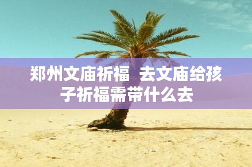 郑州文庙祈福 去文庙给孩子祈福需带什么去