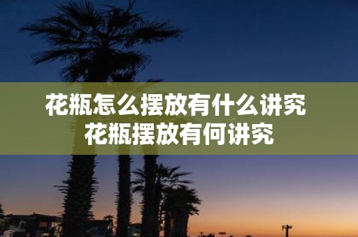 花瓶怎么摆放有什么讲究 花瓶摆放有何讲究