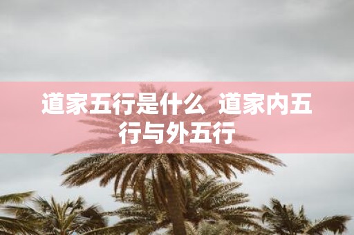 道家五行是什么 道家内五行与外五行