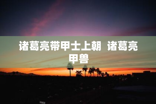 诸葛亮带甲士上朝 诸葛亮甲兽