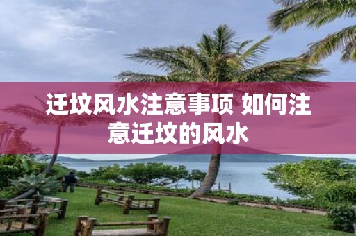 迁坟风水注意事项 如何注意迁坟的风水