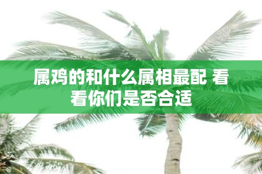 属鸡的和什么属相最配 看看你们是否合适