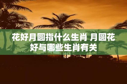 花好月圆指什么生肖 月圆花好与哪些生肖有关