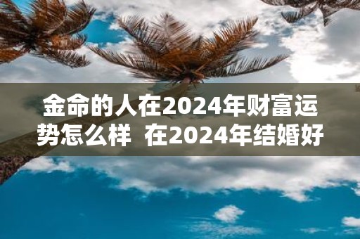 金命的人在2025年财富运势怎么样 在2025年结婚好吗