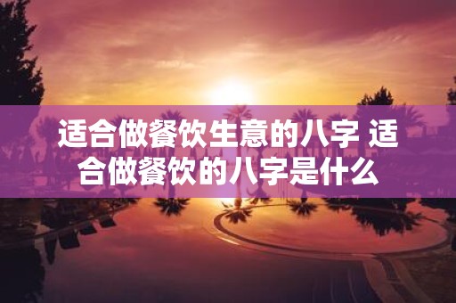 适合做餐饮生意的八字 适合做餐饮的八字是什么