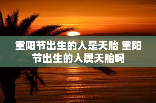 重阳节出生的人是天胎 重阳节出生的人属天胎吗